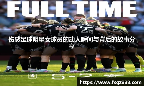 伤感足球明星女球员的动人瞬间与背后的故事分享