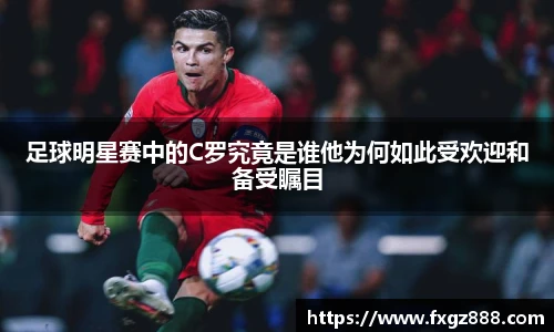 足球明星赛中的C罗究竟是谁他为何如此受欢迎和备受瞩目